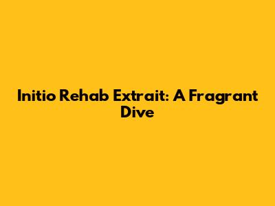 Initio Rehab Extrait: A Fragrant Dive