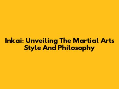 Inkai: Unveiling The Martial Arts Style And Philosophy