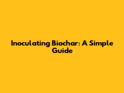 Inoculating Biochar: A Simple Guide