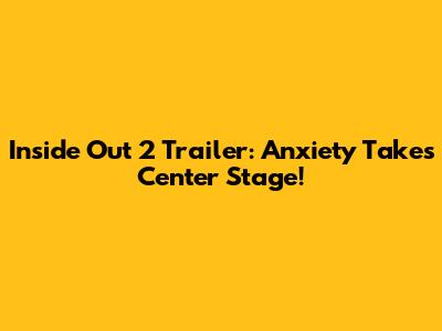 Inside Out 2 Trailer: Anxiety Takes Center Stage!