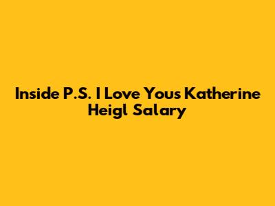 Inside P.S. I Love You's Katherine Heigl Salary