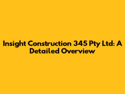 Insight Construction 345 Pty Ltd: A Detailed Overview
