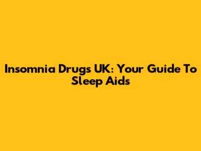 Insomnia Drugs UK: Your Guide To Sleep Aids