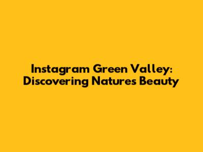 Instagram Green Valley: Discovering Nature's Beauty