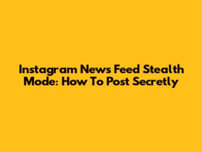 Instagram News Feed Stealth Mode: How To Post Secretly