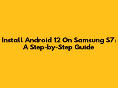 Install Android 12 On Samsung S7: A Step-by-Step Guide