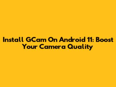 Install GCam On Android 11: Boost Your Camera Quality