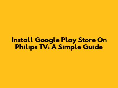 Install Google Play Store On Philips TV: A Simple Guide