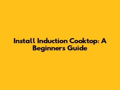 Install Induction Cooktop: A Beginner's Guide
