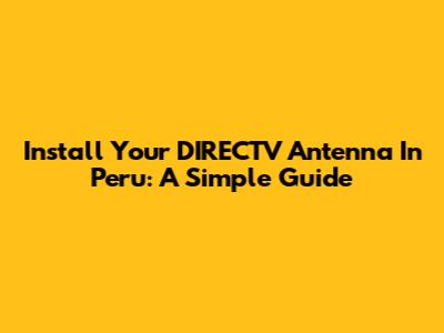 Install Your DIRECTV Antenna In Peru: A Simple Guide
