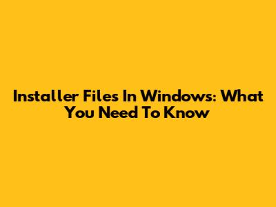 Installer Files In Windows: What You Need To Know