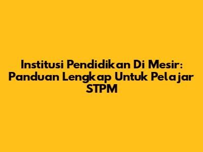 Institusi Pendidikan Di Mesir: Panduan Lengkap Untuk Pelajar STPM