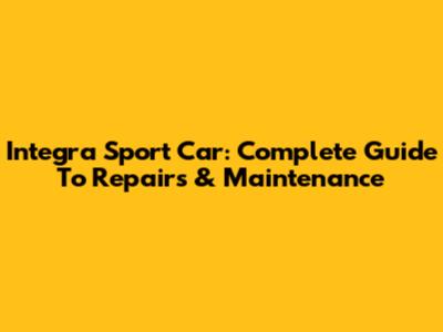 Integra Sport Car: Complete Guide To Repairs & Maintenance