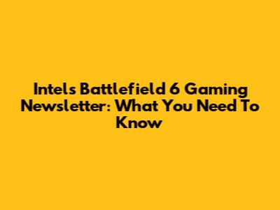 Intel's Battlefield 6 Gaming Newsletter: What You Need To Know