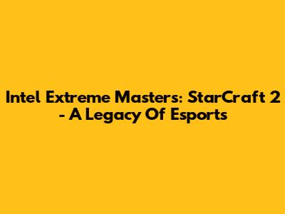 Intel Extreme Masters: StarCraft 2 - A Legacy Of Esports