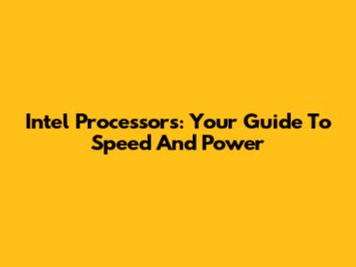 Intel Processors: Your Guide To Speed And Power