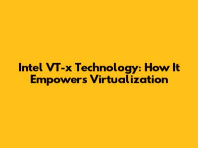 Intel VT-x Technology: How It Empowers Virtualization