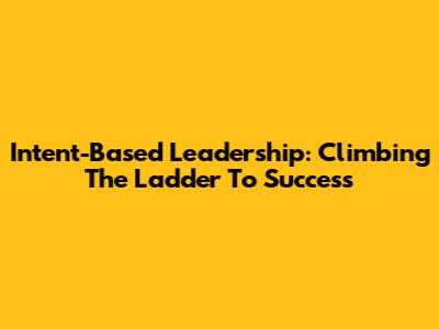Intent-Based Leadership: Climbing The Ladder To Success