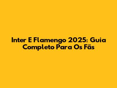 Inter E Flamengo 2025: Guia Completo Para Os Fãs