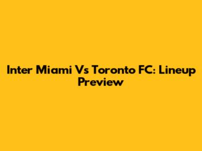 Inter Miami Vs Toronto FC: Lineup Preview