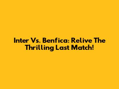 Inter Vs. Benfica: Relive The Thrilling Last Match!