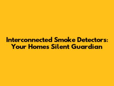 Interconnected Smoke Detectors: Your Home's Silent Guardian