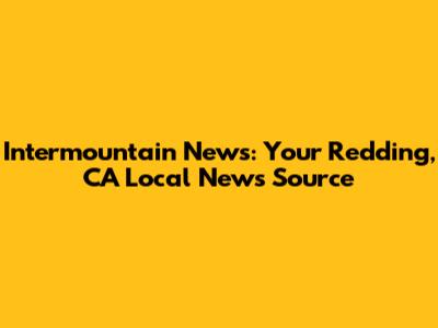 Intermountain News: Your Redding, CA Local News Source