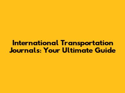 International Transportation Journals: Your Ultimate Guide