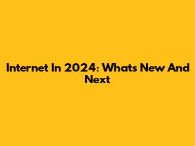Internet In 2024: What's New And Next