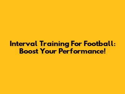 Interval Training For Football: Boost Your Performance!