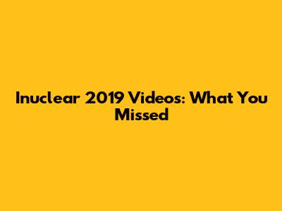 Inuclear 2019 Videos: What You Missed
