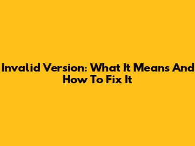Invalid Version: What It Means And How To Fix It