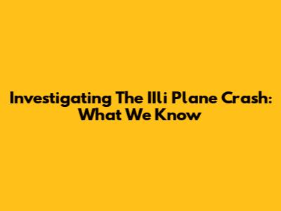 Investigating The IIli Plane Crash: What We Know