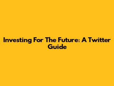 Investing For The Future: A Twitter Guide