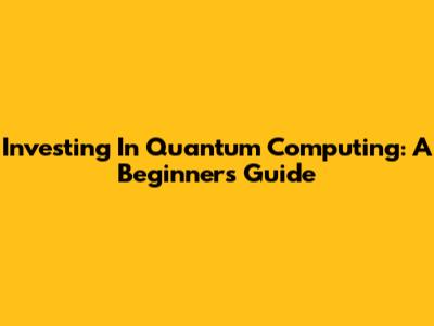 Investing In Quantum Computing: A Beginner's Guide