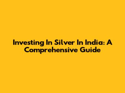 Investing In Silver In India: A Comprehensive Guide