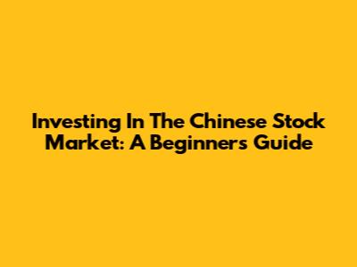 Investing In The Chinese Stock Market: A Beginner's Guide