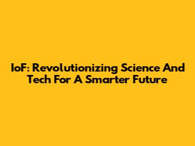 IoF: Revolutionizing Science And Tech For A Smarter Future