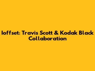 Ioffset: Travis Scott & Kodak Black Collaboration