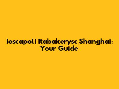 Ioscapoli Itabakerysc Shanghai: Your Guide