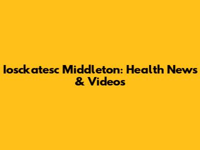 Iosckatesc Middleton: Health News & Videos