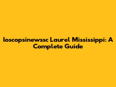 Ioscopsinewssc Laurel Mississippi: A Complete Guide