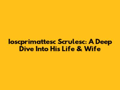Ioscprimattesc Scrulesc: A Deep Dive Into His Life & Wife