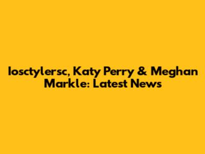 Iosctylersc, Katy Perry & Meghan Markle: Latest News