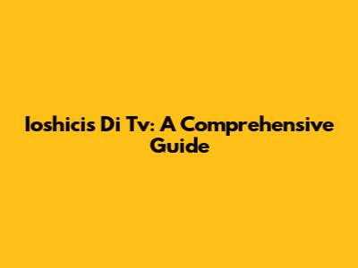 Ioshicis Di Tv: A Comprehensive Guide