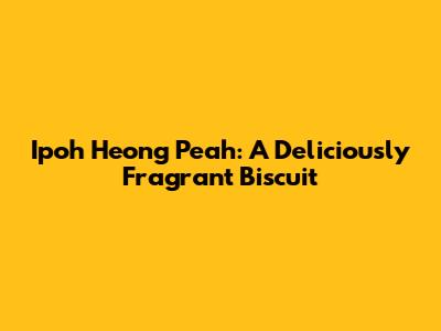 Ipoh Heong Peah: A Deliciously Fragrant Biscuit