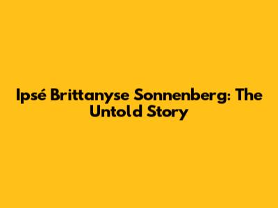 Ipsé Brittanyse Sonnenberg: The Untold Story