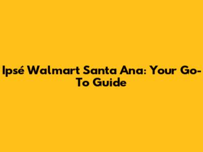 Ipsé Walmart Santa Ana: Your Go-To Guide