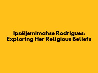 Ipséijemimahse Rodrigues: Exploring Her Religious Beliefs