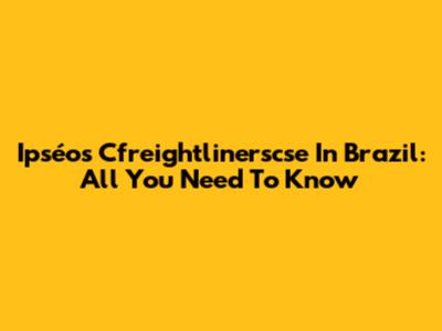 Ipséos Cfreightlinerscse In Brazil: All You Need To Know